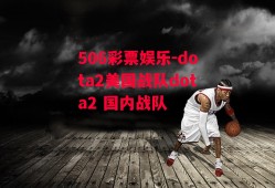 506彩票娱乐-dota2美国战队dota2 国内战队