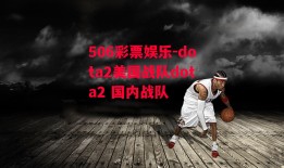 506彩票娱乐-dota2美国战队dota2 国内战队