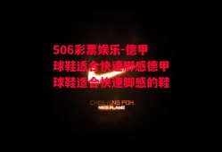 506彩票娱乐-德甲球鞋适合快速脚感德甲球鞋适合快速脚感的鞋