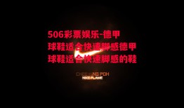 506彩票娱乐-德甲球鞋适合快速脚感德甲球鞋适合快速脚感的鞋