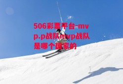 506彩票平台-mvp.p战队mvp战队是哪个国家的