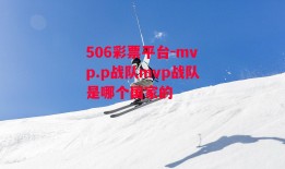 506彩票平台-mvp.p战队mvp战队是哪个国家的