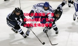 506彩票娱乐-广东的cba球队广东cba球队主场在哪里