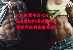 506彩票平台-CBA球员如何通过提升比赛耐力应对密集赛程？