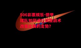 506彩票娱乐-德甲球队如何通过调整战术改变比赛的走势？