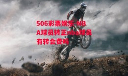 506彩票娱乐-NBA球员转正nba球员有转会费吗